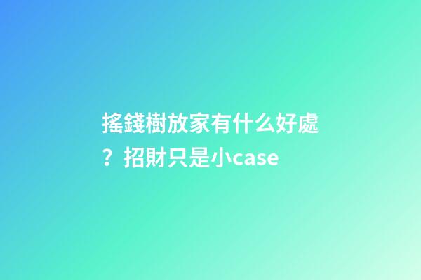搖錢樹放家有什么好處？招財只是小case